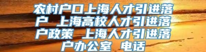 农村户口上海人才引进落户 上海高校人才引进落户政策 上海人才引进落户办公室 电话