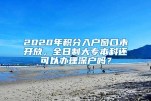 2020年积分入户窗口未开放，全日制大专本科还可以办理深户吗？