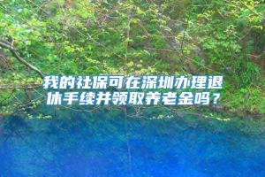 我的社保可在深圳办理退休手续并领取养老金吗？