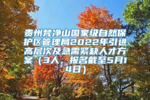 贵州梵净山国家级自然保护区管理局2022年引进高层次及急需紧缺人才方案（3人，报名截至5月14日）