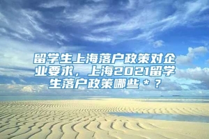 留学生上海落户政策对企业要求，上海2021留学生落户政策哪些＊？