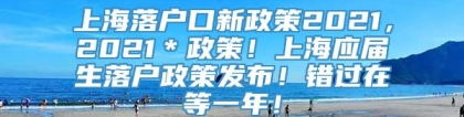 上海落户口新政策2021，2021＊政策！上海应届生落户政策发布！错过在等一年！