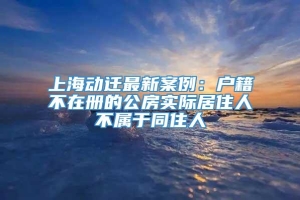 上海动迁最新案例：户籍不在册的公房实际居住人不属于同住人