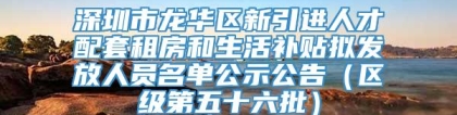 深圳市龙华区新引进人才配套租房和生活补贴拟发放人员名单公示公告（区级第五十六批）