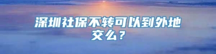 深圳社保不转可以到外地交么？