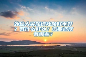 外地人买深圳社保好不好？有什么好处？缴费档次有哪些？