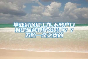 毕业到深圳工作,不转户口到深圳会有什么影响？？五险一金之类的