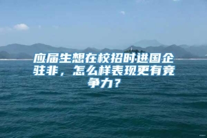 应届生想在校招时进国企驻非，怎么样表现更有竞争力？