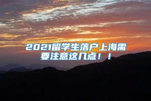 2021留学生落户上海需要注意这几点！！