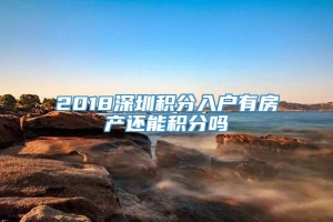 2018深圳积分入户有房产还能积分吗