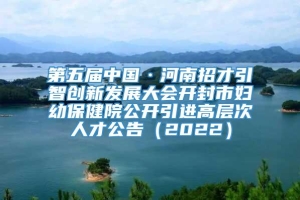 第五届中国·河南招才引智创新发展大会开封市妇幼保健院公开引进高层次人才公告（2022）