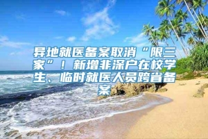 异地就医备案取消“限三家”！新增非深户在校学生、临时就医人员跨省备案