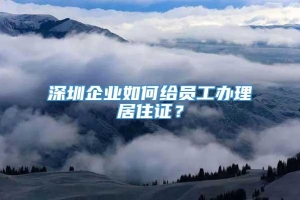 深圳企业如何给员工办理居住证？