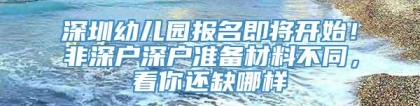 深圳幼儿园报名即将开始！非深户深户准备材料不同，看你还缺哪样