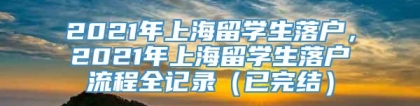 2021年上海留学生落户，2021年上海留学生落户流程全记录（已完结）