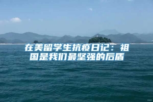 在美留学生抗疫日记：祖国是我们最坚强的后盾