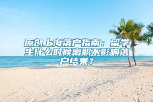 原创上海落户指南：留学生什么时候离职不影响落户结果？
