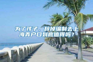 为了孩子，辞掉编制去上海弄户口到底值得吗？