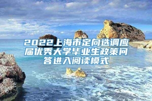 2022上海市定向选调应届优秀大学毕业生政策问答进入阅读模式