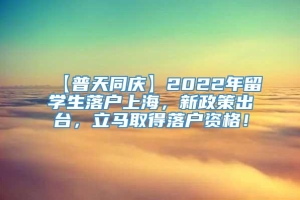 【普天同庆】2022年留学生落户上海，新政策出台，立马取得落户资格！