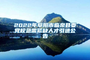 2022年阜阳市临泉县委党校急需紧缺人才引进公告