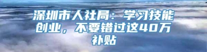 深圳市人社局：学习技能创业，不要错过这40万补贴