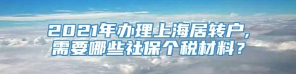 2021年办理上海居转户,需要哪些社保个税材料？