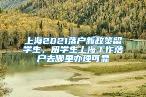 上海2021落户新政策留学生，留学生上海工作落户去哪里办理可靠