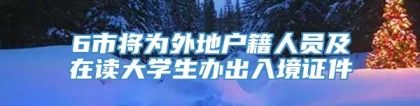 6市将为外地户籍人员及在读大学生办出入境证件