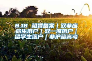 8.18 租赁备案｜双非应届生落户｜双一流落户｜留学生落户｜非沪籍高考