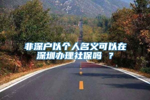 非深户以个人名义可以在深圳办理社保吗 ？