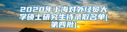 2020年上海对外经贸大学硕士研究生待录取名单(第四批)