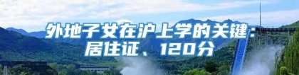 外地子女在沪上学的关键：居住证、120分