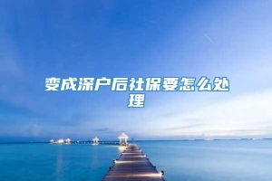 变成深户后社保要怎么处理