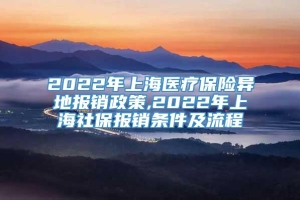 2022年上海医疗保险异地报销政策,2022年上海社保报销条件及流程