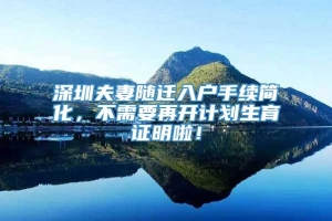 深圳夫妻随迁入户手续简化，不需要再开计划生育证明啦！