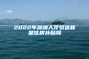 2022年深圳人才引进算是住房补贴吗