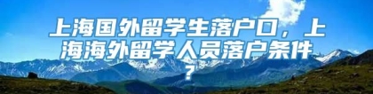 上海国外留学生落户口，上海海外留学人员落户条件？