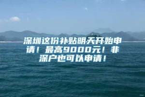 深圳这份补贴明天开始申请！最高9000元！非深户也可以申请！