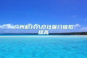 广州积分入户社保门槛拟提高