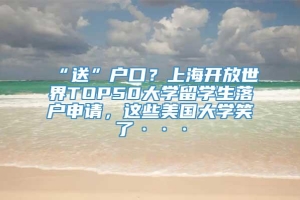 “送”户口？上海开放世界TOP50大学留学生落户申请，这些美国大学笑了···