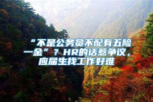 “不是公务员不配有五险一金”？HR的话惹争议，应届生找工作好难