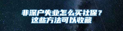 非深户失业怎么买社保？这些方法可以收藏