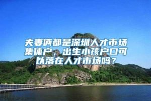 夫妻俩都是深圳人才市场集体户，出生小孩户口可以落在人才市场吗？