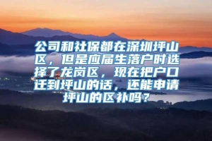 公司和社保都在深圳坪山区，但是应届生落户时选择了龙岗区，现在把户口迁到坪山的话，还能申请坪山的区补吗？