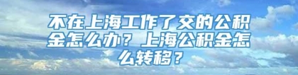 不在上海工作了交的公积金怎么办？上海公积金怎么转移？