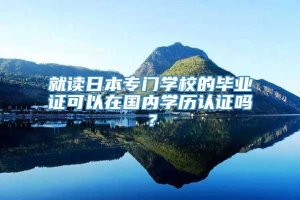 就读日本专门学校的毕业证可以在国内学历认证吗？