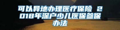 可以异地办理医疗保险 2018年深户少儿医保参保办法