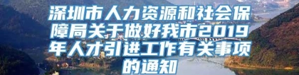 深圳市人力资源和社会保障局关于做好我市2019年人才引进工作有关事项的通知