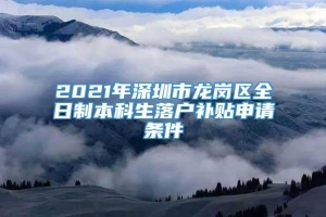 2021年深圳市龙岗区全日制本科生落户补贴申请条件